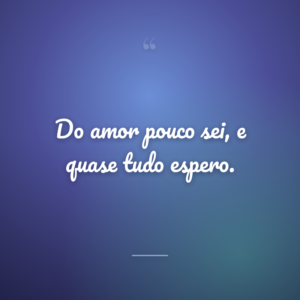 Do amor pouco sei, e quase tudo espero.