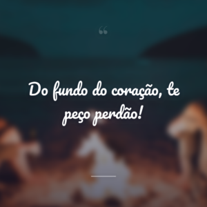 Do fundo do coração, te peço perdão!