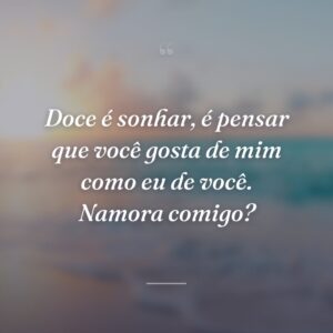 Doce é sonhar, é pensar que você gosta de mim como eu de você. Namora comigo?