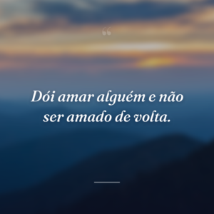 Dói amar alguém e não ser amado de volta.