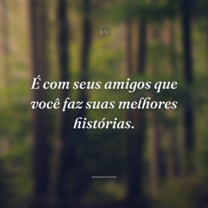É com seus amigos que você faz suas melhores histórias.