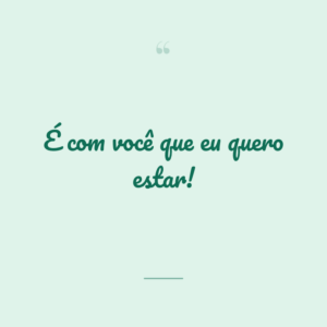 É com você que eu quero estar!