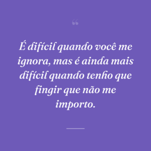 É difícil quando você me ignora, mas é ainda mais difícil quando tenho que fingir que não me importo.