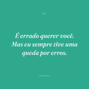 É errado querer você. Mas eu sempre tive uma queda por erros.