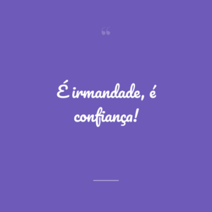 É irmandade, é confiança!