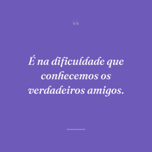 É na dificuldade que conhecemos os verdadeiros amigos.