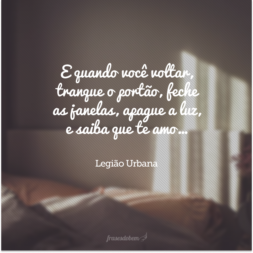 E quando você voltar, tranque o portão, feche as janelas, apague a luz, e saiba que te amo…