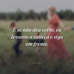 E se não deu certo, eu levanto a cabeça e sigo em frente.