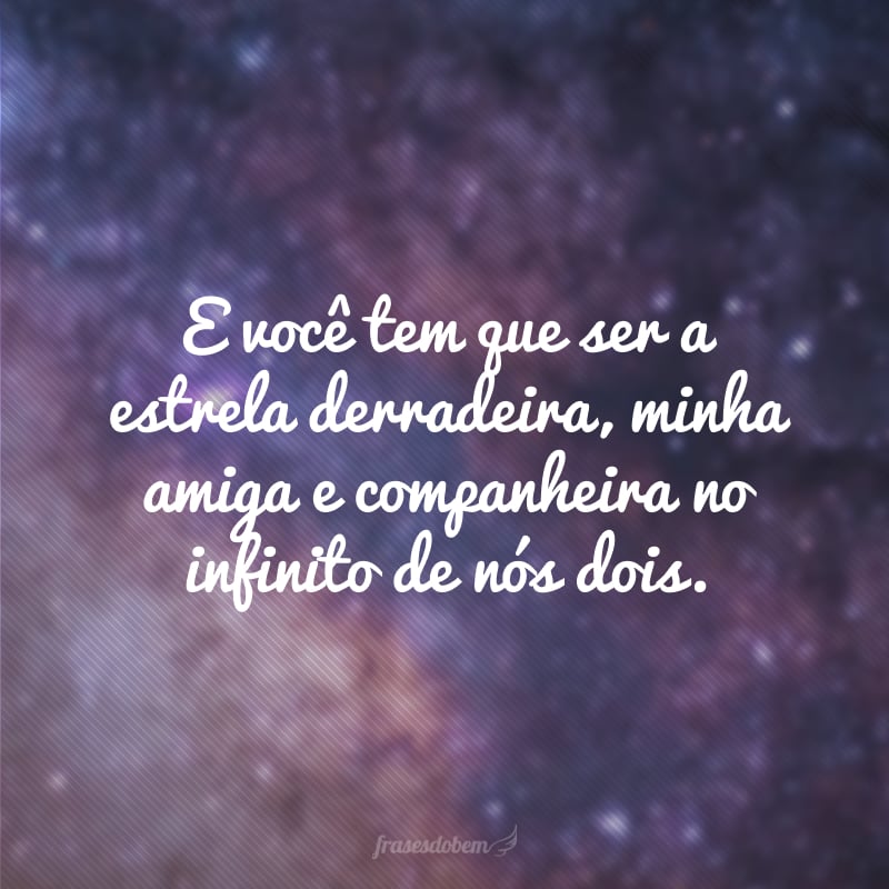 E você tem que ser a estrela derradeira, minha amiga e companheira no infinito de nós dois.