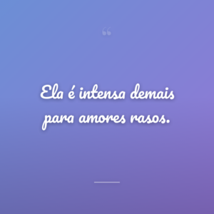 Ela é intensa demais para amores rasos.