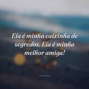 Ela é minha caixinha de segredos. Ela é minha melhor amiga!