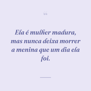 Ela é mulher madura, mas nunca deixa morrer a menina que um dia ela foi.