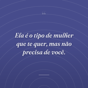 Ela é o tipo de mulher que te quer, mas não precisa de você.