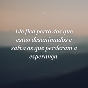 Ele fica perto dos que estão desanimados e salva os que perderam a esperança.