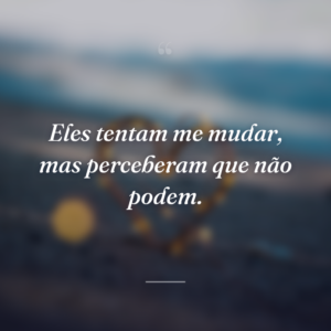 Eles tentam me mudar, mas perceberam que não podem.