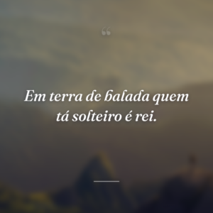 Em terra de balada quem tá solteiro é rei.