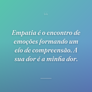Empatia é o encontro de emoções formando um elo de compreensão. A sua dor é a minha dor.