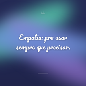 Empatia: pra usar sempre que precisar.