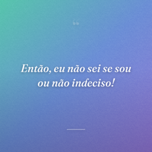Então, eu não sei se sou ou não indeciso!