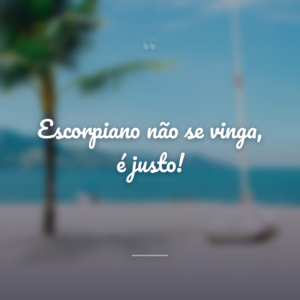 Escorpiano não se vinga, é justo!