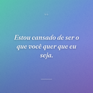 Estou cansado de ser o que você quer que eu seja.