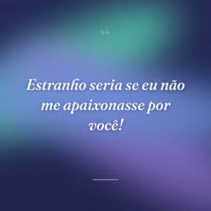 Estranho seria se eu não me apaixonasse por você!