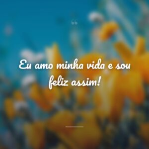 Eu amo minha vida e sou feliz assim!