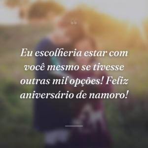 Eu escolheria estar com você mesmo se tivesse outras mil opções! Feliz aniversário de namoro!
