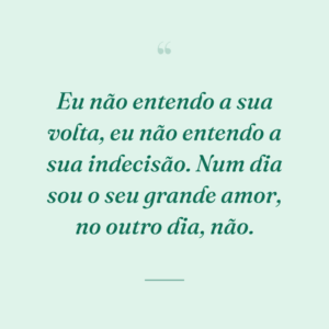 Eu não entendo a sua volta, eu não entendo a sua indecisão. Num dia sou o seu grande amor, no outro dia, não.