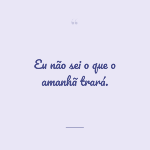 Eu não sei o que o amanhã trará.