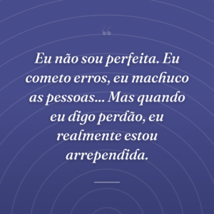 Eu não sou perfeita. Eu cometo erros, eu machuco as pessoas... Mas quando eu digo perdão, eu realmente estou arrependida.