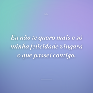 Eu não te quero mais e só minha felicidade vingará o que passei contigo.