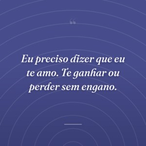 Eu preciso dizer que eu te amo. Te ganhar ou perder sem engano.