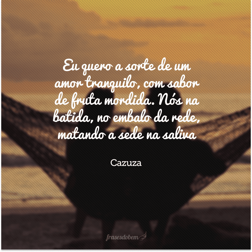 Eu quero a sorte de um amor tranquilo, com sabor de fruta mordida. Nós na batida, no embalo da rede, matando a sede na saliva.