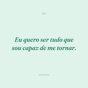 Eu quero ser tudo que sou capaz de me tornar.
