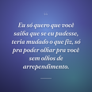 Eu só quero que você saiba que se eu pudesse, teria mudado o que fiz, só pra poder olhar pra você sem olhos de arrependimento.
