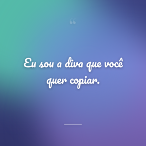 Eu sou a diva que você quer copiar.