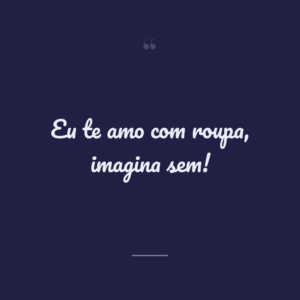 Eu te amo com roupa, imagina sem!