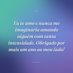 Eu te amo e nunca me imaginaria amando alguém com tanta intensidade. Obrigado por mais um ano ao meu lado!