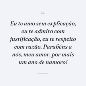 Eu te amo sem explicação, eu te admiro com justificação, eu te respeito com razão. Parabéns a nós, meu amor, por mais um ano de namoro!