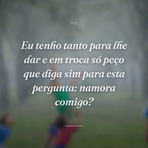 Eu tenho tanto para lhe dar e em troca só peço que diga sim para esta pergunta: namora comigo?