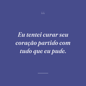 Eu tentei curar seu coração partido com tudo que eu pude.