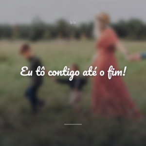 Eu tô contigo até o fim!