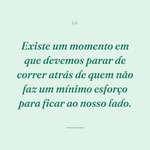 Existe um momento em que devemos parar de correr atrás de quem não faz um mínimo esforço para ficar ao nosso lado.