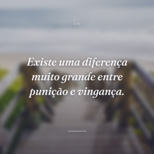 Existe uma diferença muito grande entre punição e vingança.