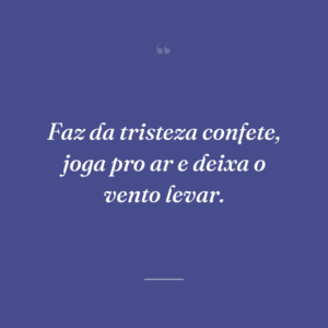Faz da tristeza confete, joga pro ar e deixa o vento levar.