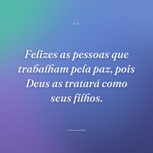 Felizes as pessoas que trabalham pela paz, pois Deus as tratará como seus filhos.