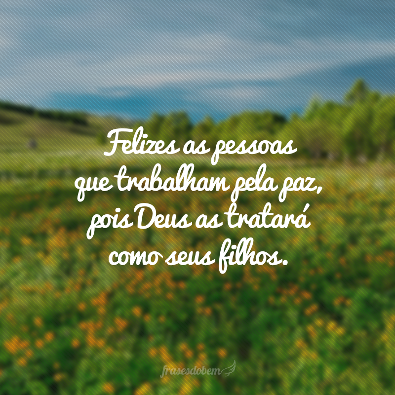 Felizes as pessoas que trabalham pela paz, pois Deus as tratará como seus filhos. 