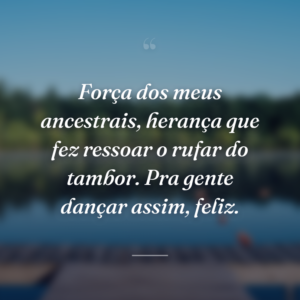 Força dos meus ancestrais, herança que fez ressoar o rufar do tambor. Pra gente dançar assim, feliz.
