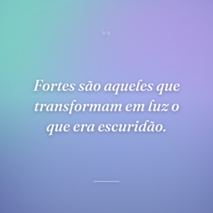 Fortes são aqueles que transformam em luz o que era escuridão.